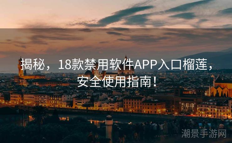 揭秘，18款禁用软件APP入口榴莲，安全使用指南！