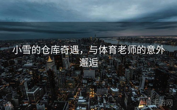 小雪的仓库奇遇，与体育老师的意外邂逅