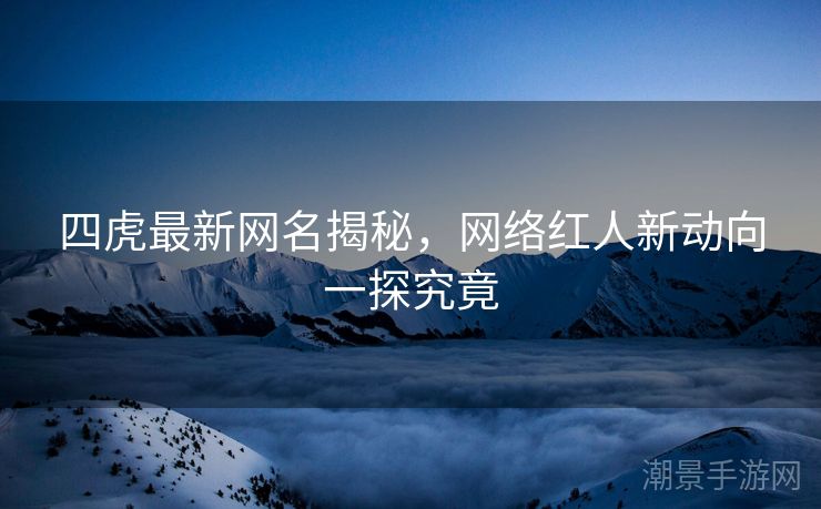 四虎最新网名揭秘，网络红人新动向一探究竟