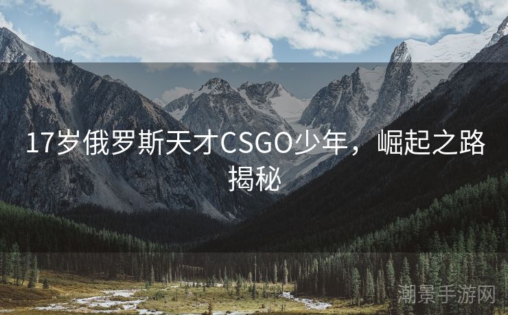 17岁俄罗斯天才CSGO少年，崛起之路揭秘
