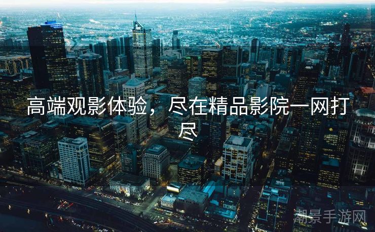 高端观影体验，尽在精品影院一网打尽