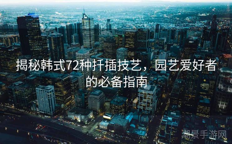 揭秘韩式72种扦插技艺，园艺爱好者的必备指南