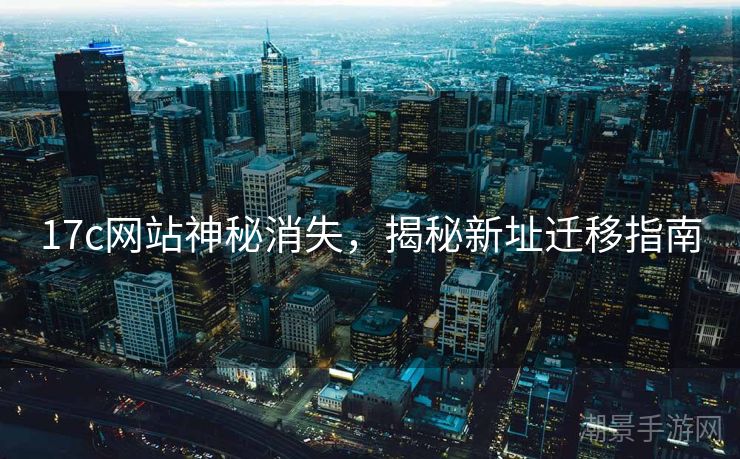 17c网站神秘消失，揭秘新址迁移指南