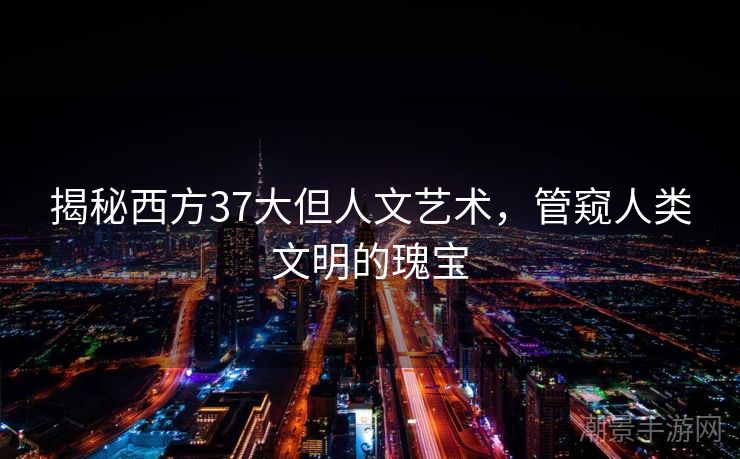 揭秘西方37大但人文艺术，管窥人类文明的瑰宝