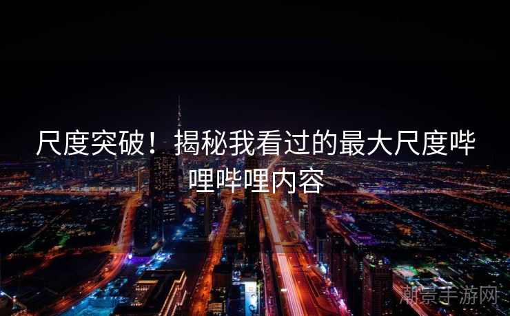 尺度突破！揭秘我看过的最大尺度哔哩哔哩内容
