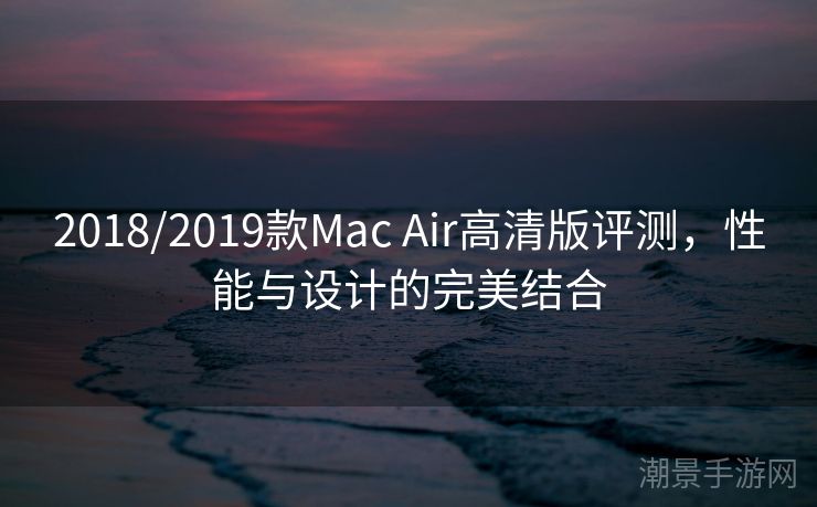 2018/2019款Mac Air高清版评测，性能与设计的完美结合