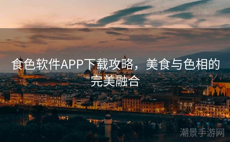 食色软件APP下载攻略，美食与色相的完美融合
