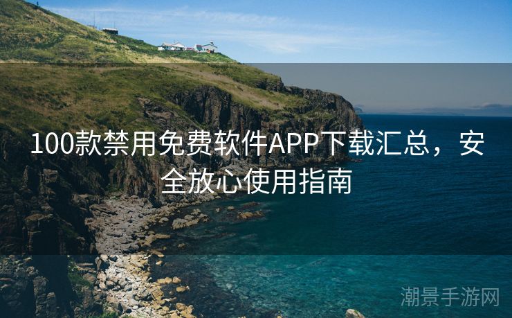 100款禁用免费软件APP下载汇总，安全放心使用指南