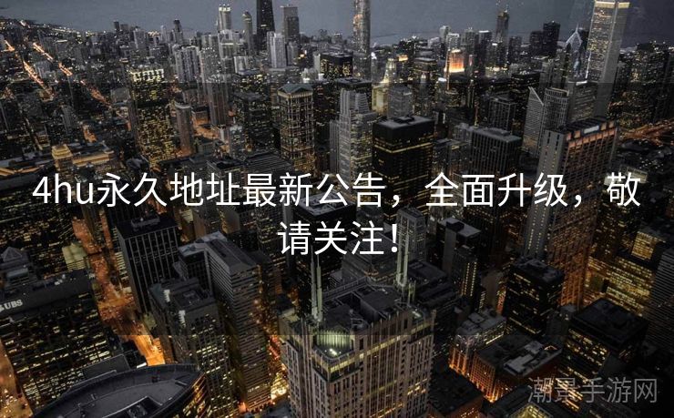 4hu永久地址最新公告，全面升级，敬请关注！