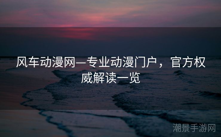 风车动漫网—专业动漫门户，官方权威解读一览