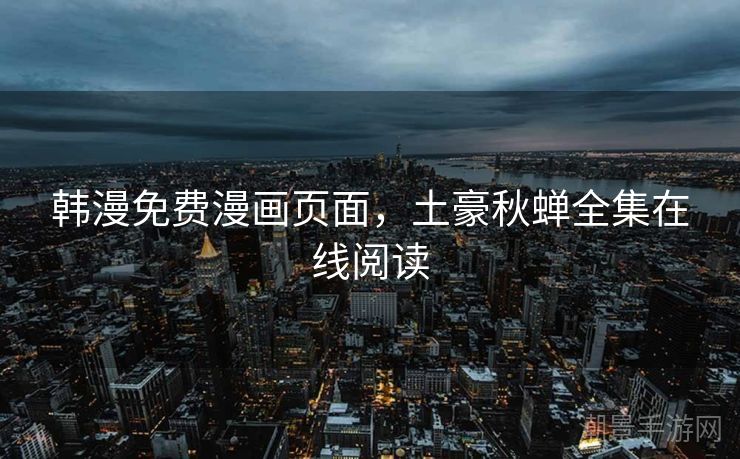 韩漫免费漫画页面，土豪秋蝉全集在线阅读