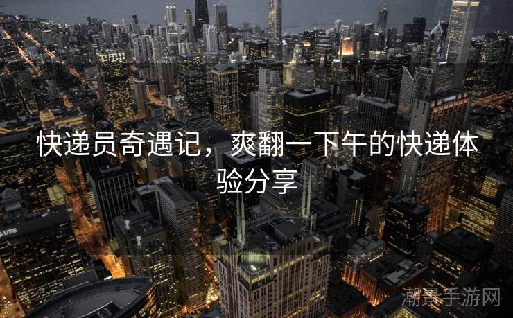 快递员奇遇记，爽翻一下午的快递体验分享