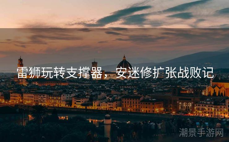 雷狮玩转支撑器，安迷修扩张战败记