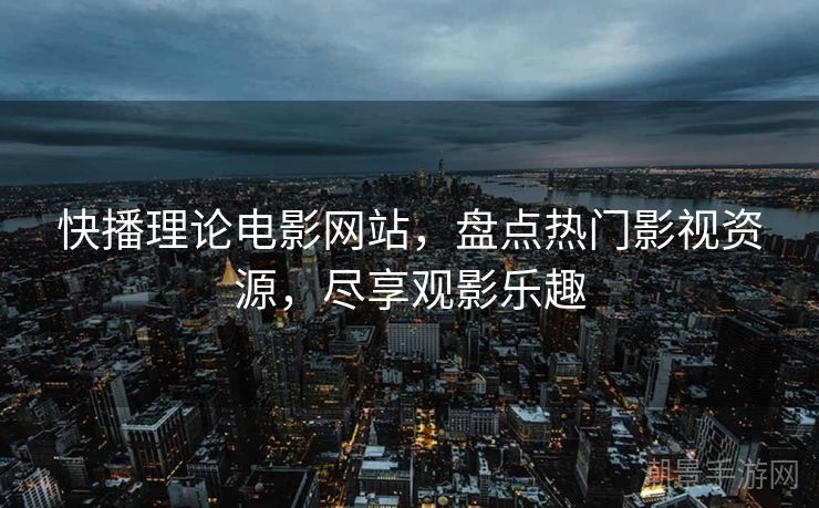 快播理论电影网站，盘点热门影视资源，尽享观影乐趣