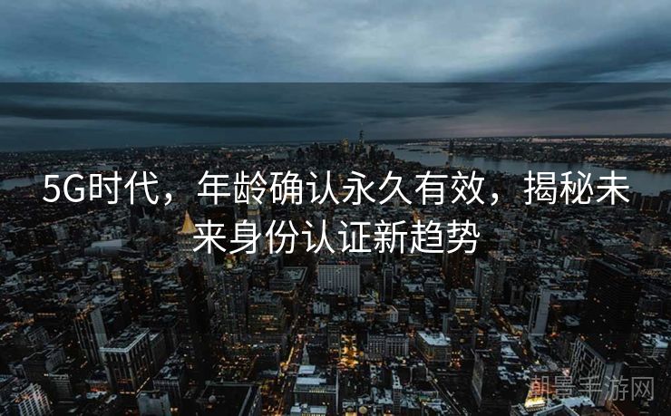 5G时代，年龄确认永久有效，揭秘未来身份认证新趋势