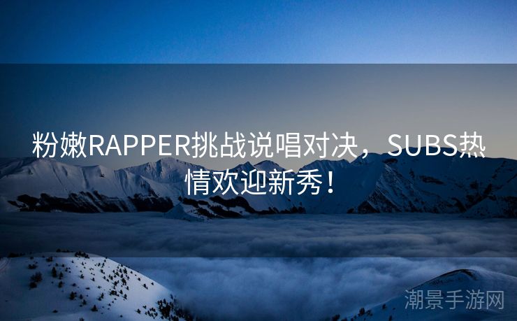 粉嫩RAPPER挑战说唱对决，SUBS热情欢迎新秀！