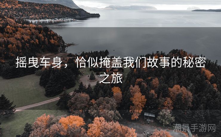 摇曳车身,恰似掩盖我们故事的秘密之旅 摇曳车身,恰似掩盖我们故事的秘密之旅