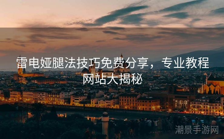 雷电娅腿法技巧免费分享，专业教程网站大揭秘