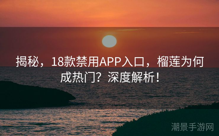 揭秘，18款禁用APP入口，榴莲为何成热门？深度解析！