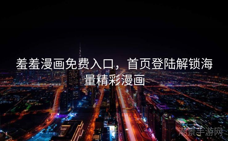 羞羞漫画免费入口，首页登陆解锁海量精彩漫画