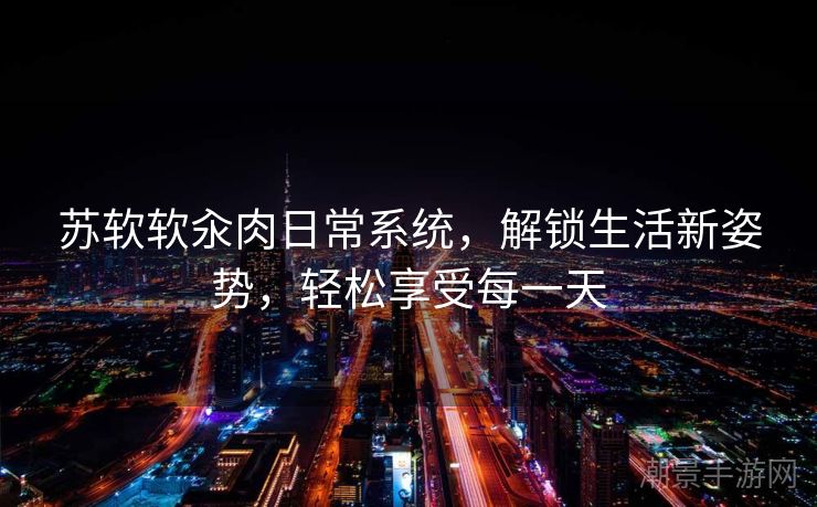 苏软软汆肉日常系统，解锁生活新姿势，轻松享受每一天