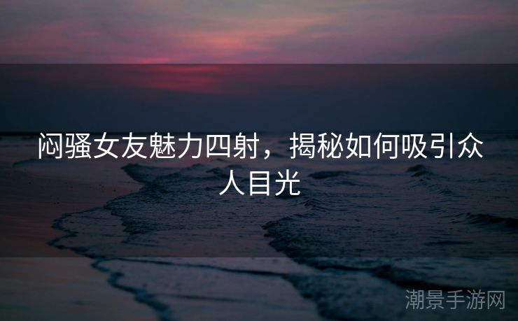 闷骚女友魅力四射，揭秘如何吸引众人目光