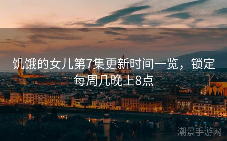 饥饿的女儿第7集更新时间一览，锁定每周几晚上8点