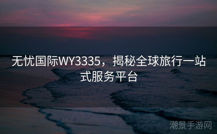 无忧国际WY3335，揭秘全球旅行一站式服务平台