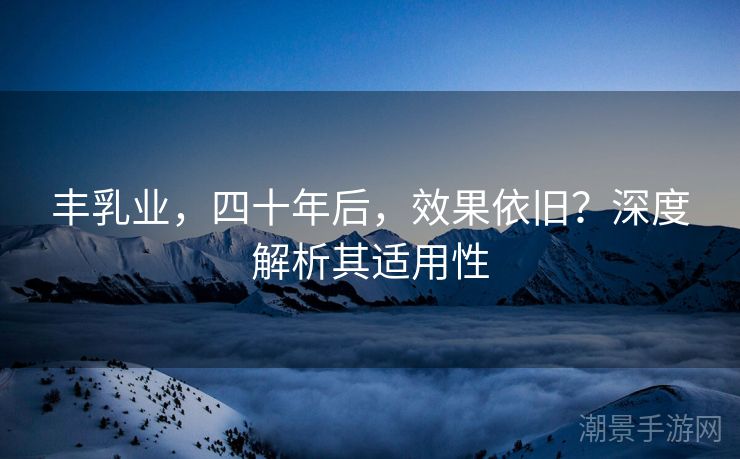 丰乳业，四十年后，效果依旧？深度解析其适用性