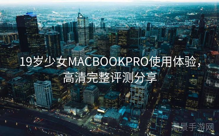 19岁少女MACBOOKPRO使用体验，高清完整评测分享
