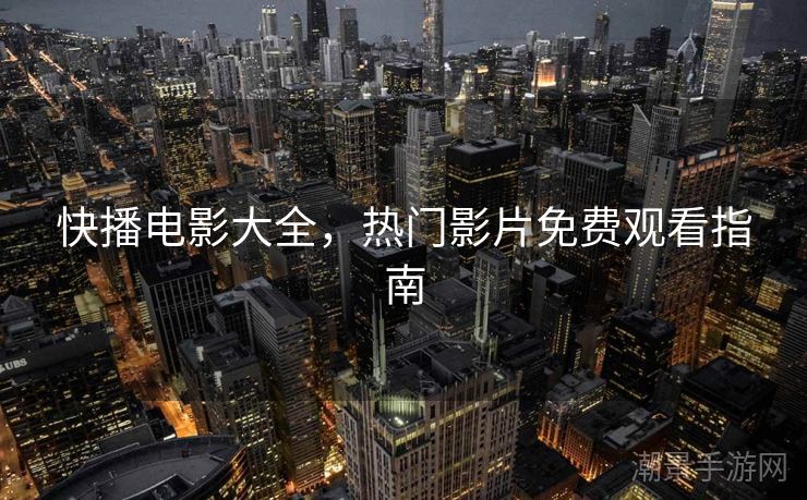 快播电影大全，热门影片免费观看指南