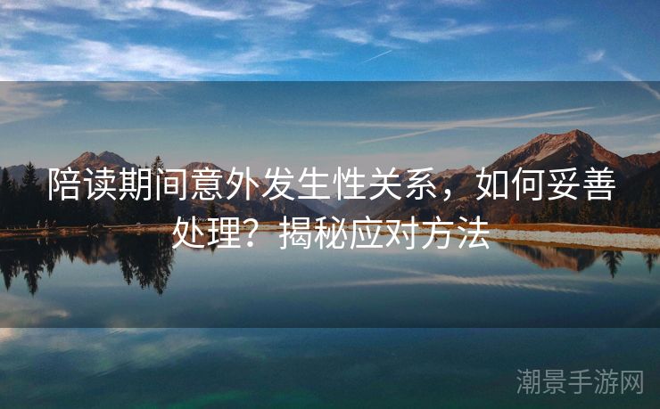 陪读期间意外发生性关系，如何妥善处理？揭秘应对方法