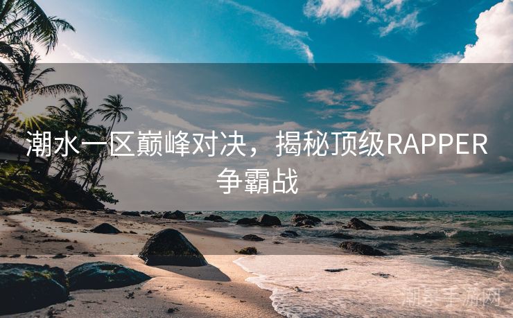 潮水一区巅峰对决，揭秘顶级RAPPER争霸战