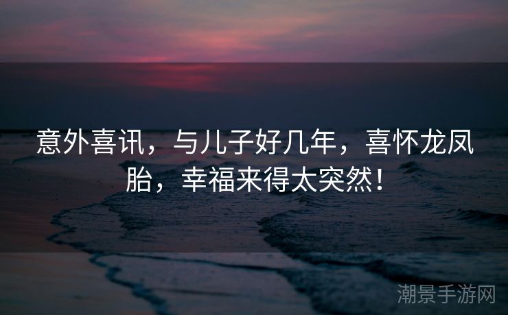 意外喜讯，与儿子好几年，喜怀龙凤胎，幸福来得太突然！