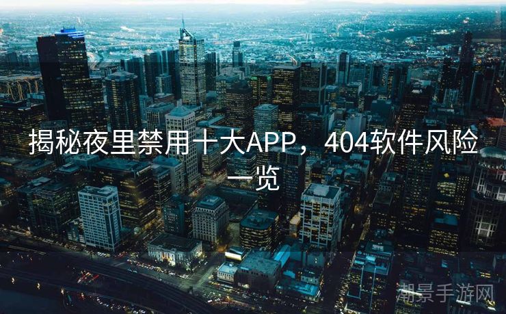 揭秘夜里禁用十大APP，404软件风险一览