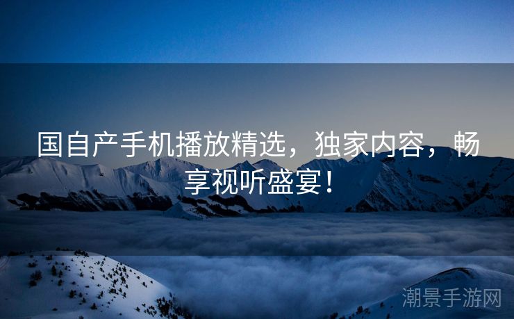 国自产手机播放精选，独家内容，畅享视听盛宴！