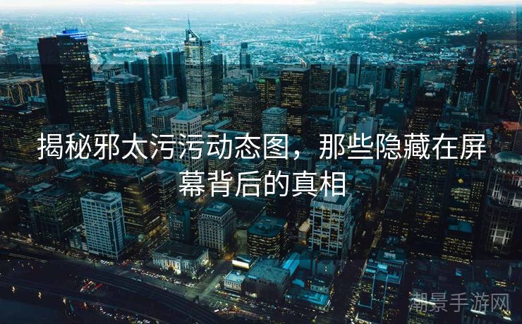 揭秘邪太污污动态图，那些隐藏在屏幕背后的真相