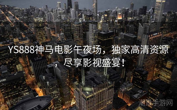 YS888神马电影午夜场，独家高清资源，尽享影视盛宴！