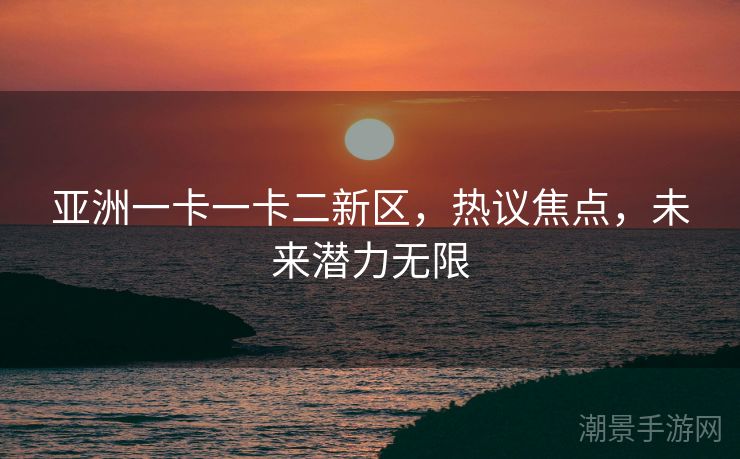 亚洲一卡一卡二新区，热议焦点，未来潜力无限