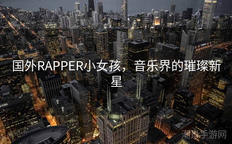 国外RAPPER小女孩，音乐界的璀璨新星