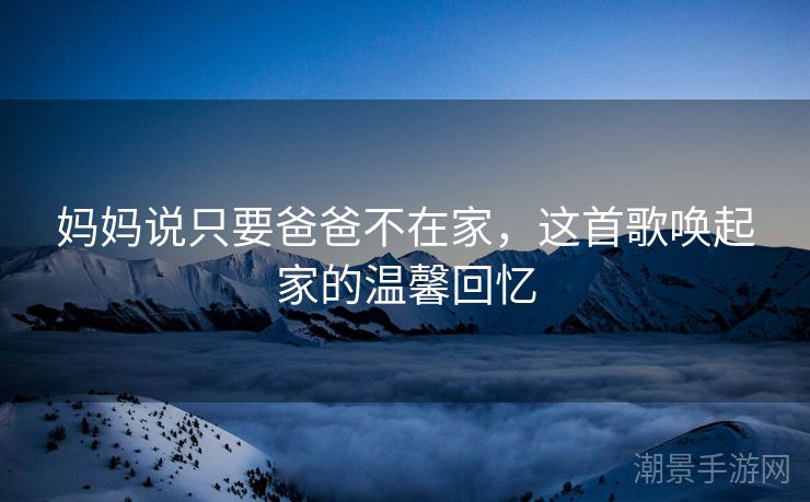 妈妈说只要爸爸不在家，这首歌唤起家的温馨回忆
