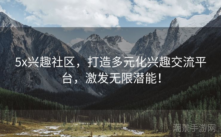 5x兴趣社区，打造多元化兴趣交流平台，激发无限潜能！