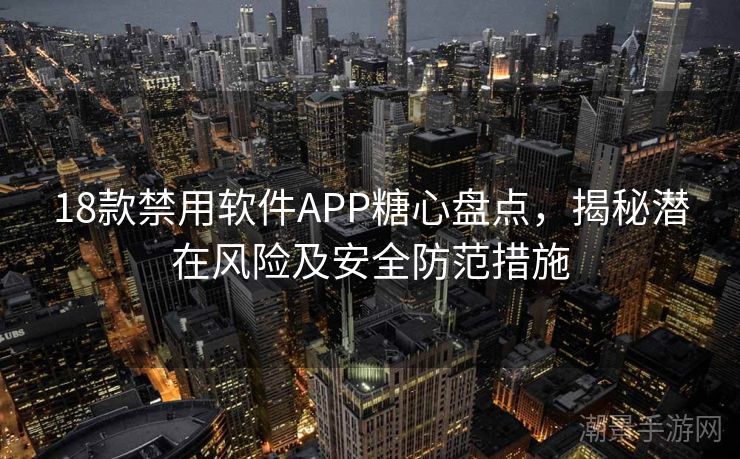 18款禁用软件APP糖心盘点，揭秘潜在风险及安全防范措施