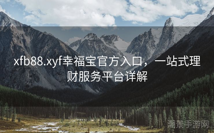 xfb88.xyf幸福宝官方入口，一站式理财服务平台详解