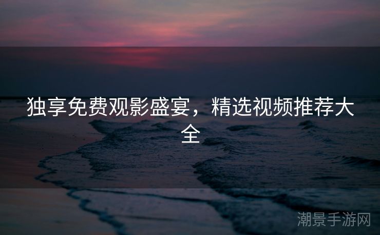 独享免费观影盛宴，精选视频推荐大全