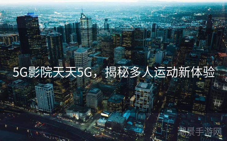 5G影院天天5G，揭秘多人运动新体验