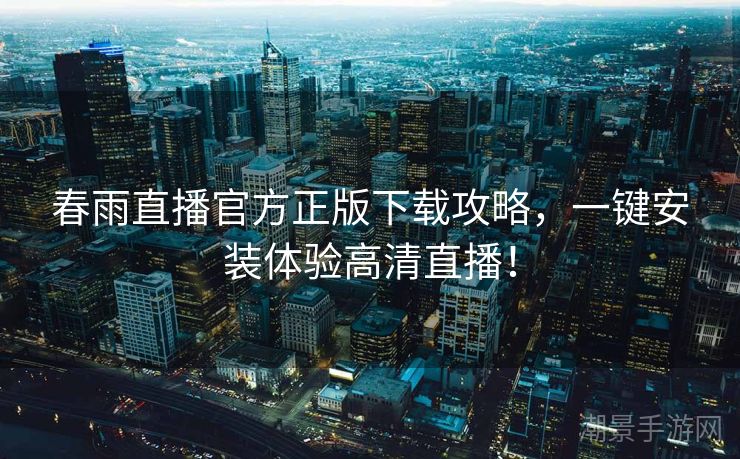 春雨直播官方正版下载攻略，一键安装体验高清直播！