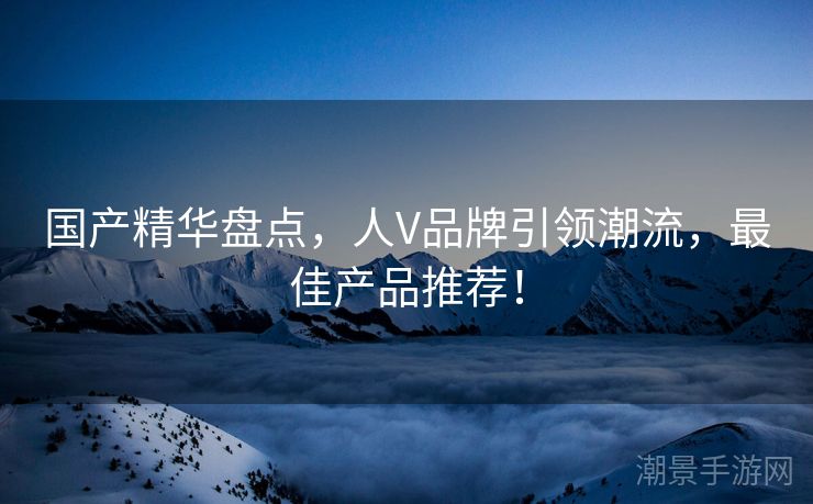 国产精华盘点，人V品牌引领潮流，最佳产品推荐！