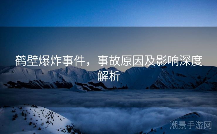 鹤壁爆炸事件，事故原因及影响深度解析
