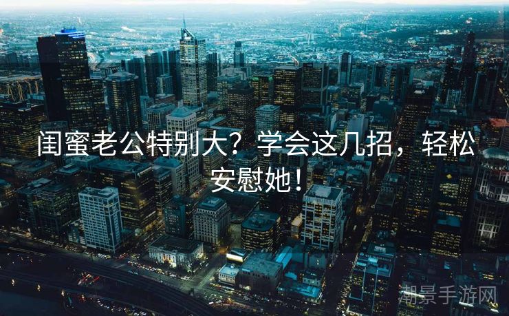 闺蜜老公特别大？学会这几招，轻松安慰她！